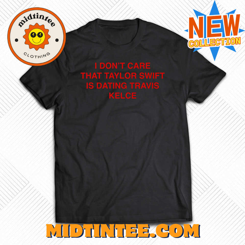 I Don’T Care That Taylor Swift Is Dating Travis Kelce Shirt 30Uf093996 – Utopia Fashion