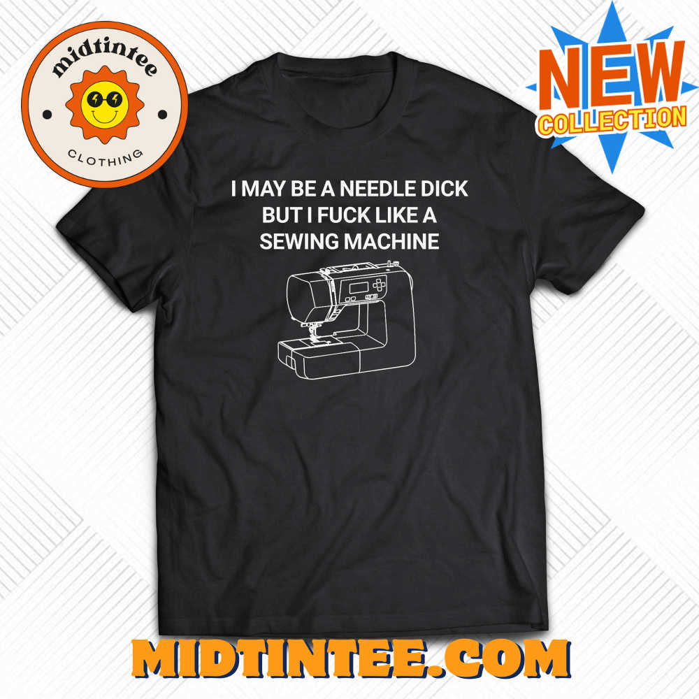 I May Be A Needle Dick But I Fuck Like A Sewing Machine Shirt 30Uf094029 – Utopia Fashion