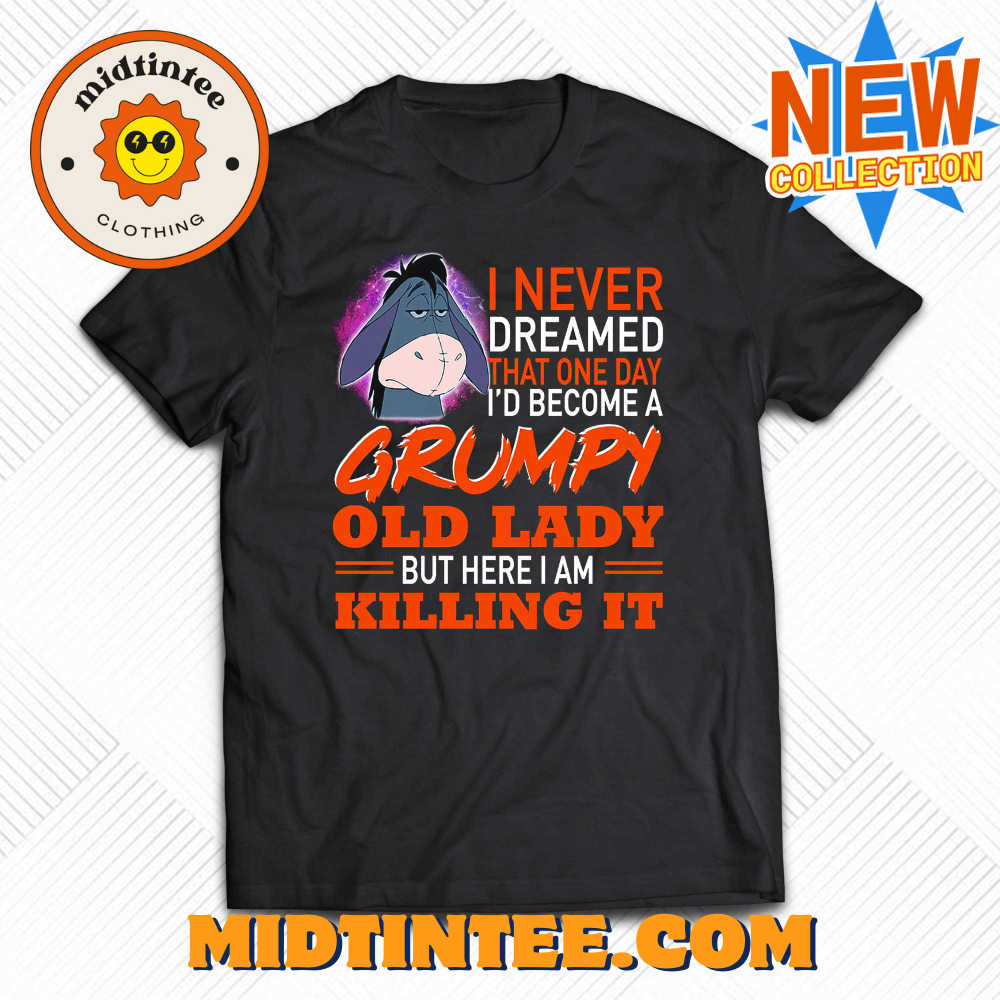 I Never Dreamed That One Day I’D Become A Grumpy Old Lady But Here I Am Killing It Shirt 30Uf094031 – Utopia Fashion