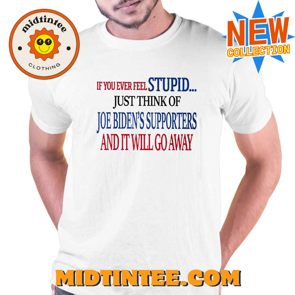 If You Ever Feel Stupid Just Think Of Joe Biden T-Shirt 30Uf094049 – Utopia Fashion